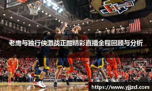 老鹰与独行侠激战正酣精彩直播全程回顾与分析