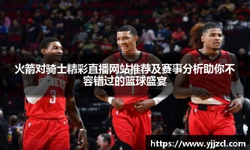 火箭对骑士精彩直播网站推荐及赛事分析助你不容错过的篮球盛宴