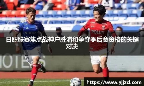 日职联赛焦点战神户胜浦和争夺季后赛资格的关键对决