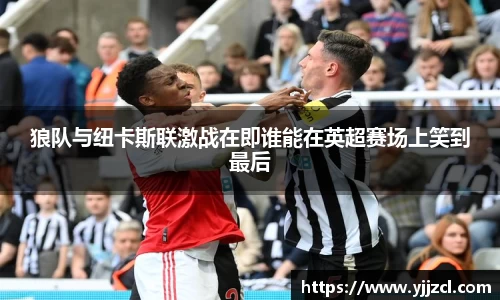 狼队与纽卡斯联激战在即谁能在英超赛场上笑到最后