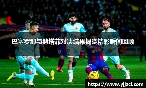 巴塞罗那与赫塔菲对决结果揭晓精彩瞬间回顾
