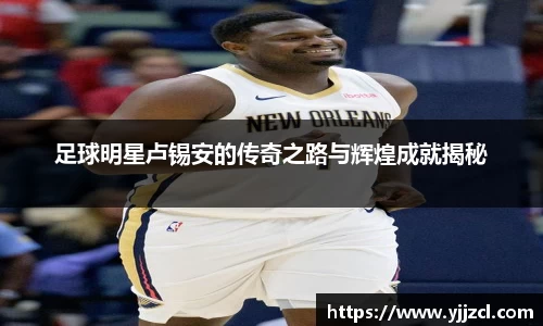 足球明星卢锡安的传奇之路与辉煌成就揭秘