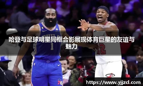 哈登与足球明星同框合影展现体育巨星的友谊与魅力