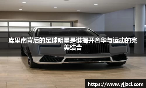 库里南背后的足球明星是谁揭开奢华与运动的完美结合