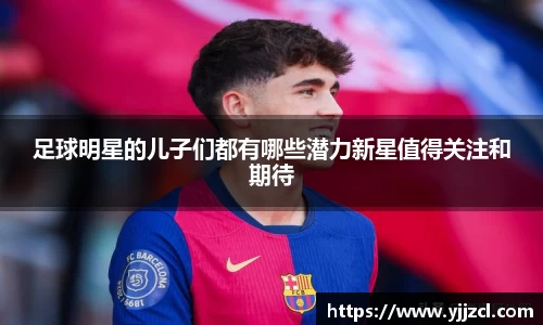足球明星的儿子们都有哪些潜力新星值得关注和期待