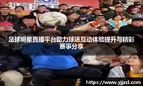 足球明星直播平台助力球迷互动体验提升与精彩赛事分享